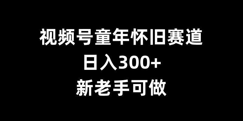 视频号童年怀旧赛道，日入300+，新老手可做【揭秘】-随风资源网
