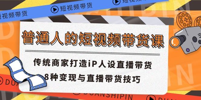 普通人的短视频带货课 传统商家打造iP人设直播带货 8种变现与直播带货技巧-随风资源网