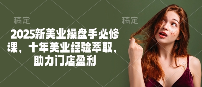 2025新美业操盘手必修课，十年美业经验萃取，助力门店盈利-随风资源网