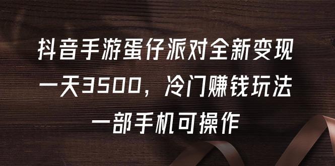 (9823期)抖音手游蛋仔派对全新变现，一天3500，冷门赚钱玩法，一部手机可操作-随风资源网