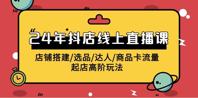 (9812期)2024年抖店线上直播课，店铺搭建/选品/达人/商品卡流量/起店高阶玩法-随风资源网