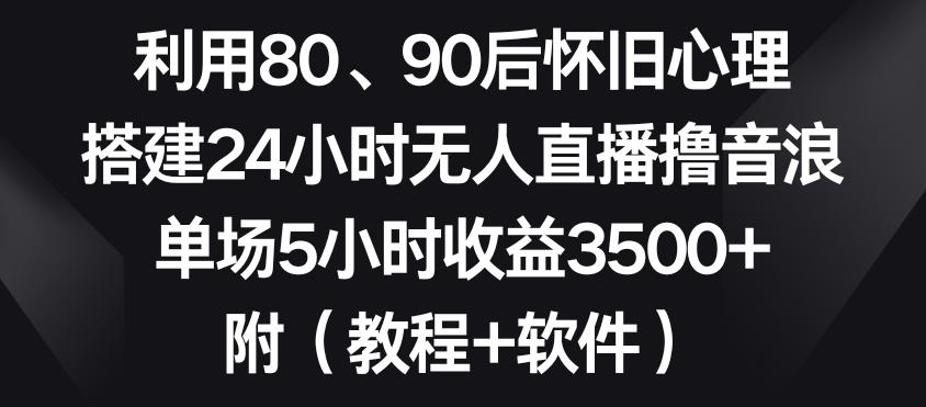 利用80、90后怀旧心理，搭建24小时无人直播撸音浪，单场5小时收益3500+(教程+软件)【揭秘】-随风资源网