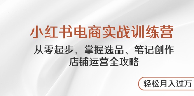 小红书电商实战训练营，从零起步，掌握选品、笔记创作、店铺运营全攻略…-随风资源网