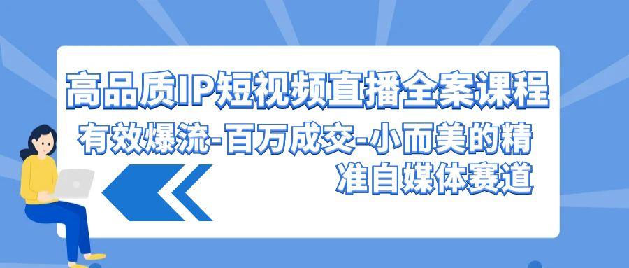 (9591期)高品质 IP短视频直播-全案课程，有效爆流-百万成交-小而美的精准自媒体赛道-随风资源网