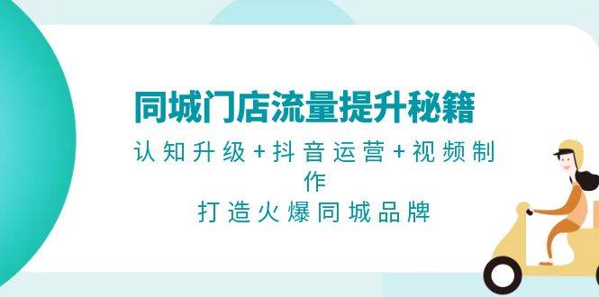 同城门店流量提升秘籍：认知升级+抖音运营+视频制作，打造火爆同城品牌-随风资源网