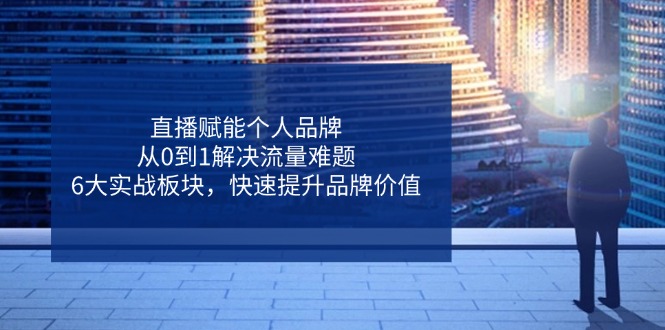 直播赋能个人品牌，从0到1解决流量难题，6大实战板块，快速提升品牌价值-随风资源网