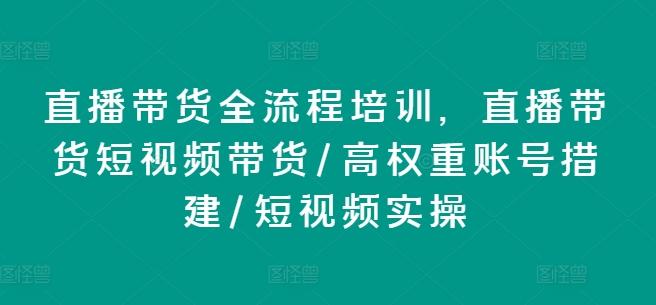 直播带货全流程培训，直播带货短视频带货/高权重账号措建/短视频实操-随风资源网