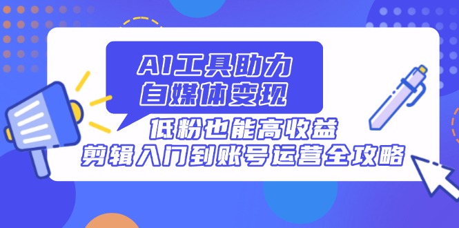 AI工具助力自媒体变现，低粉也能高收益，剪辑入门到账号运营全攻略-随风资源网