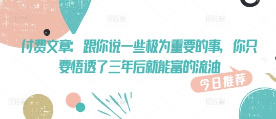 付费文章：跟你说一些极为重要的事，你只要悟透了 三年后 就能富的流油-随风资源网
