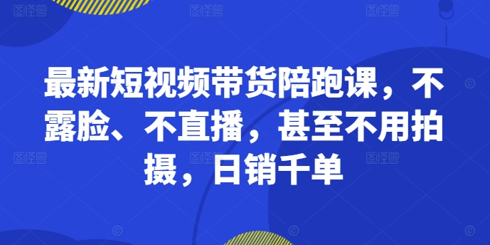 最新短视频带货陪跑课，不露脸、不直播，甚至不用拍摄，日销千单-随风资源网