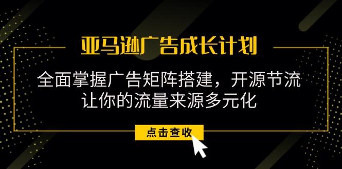 亚马逊-广告成长计划，掌握广告矩阵搭建/开源节流/流量来源多元化-随风资源网