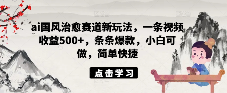 ai国风治愈赛道新玩法，一条视频收益500+，条条爆款，小白可做，简单快捷-随风资源网