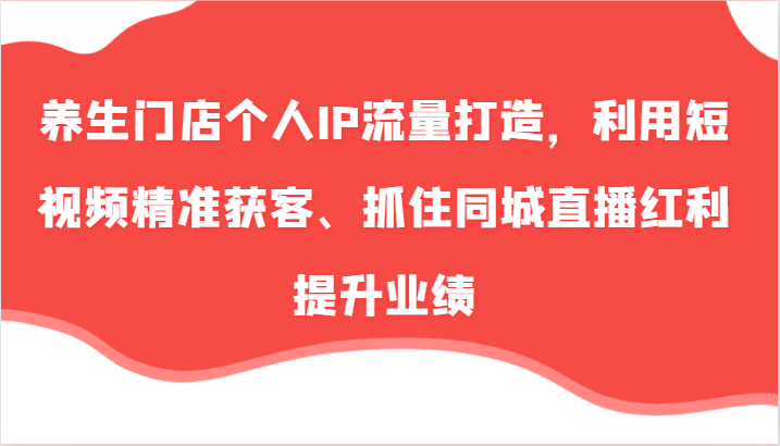 养生门店个人IP流量打造，利用短视频精准获客、抓住同城直播红利提升业绩(57节)-随风资源网