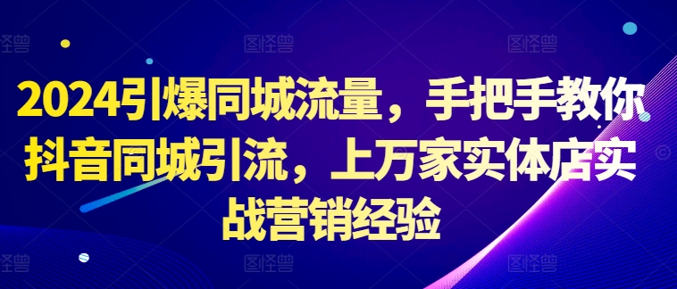 2024引爆同城流量，手把手教你抖音同城引流，上万家实体店实战营销经验-随风资源网