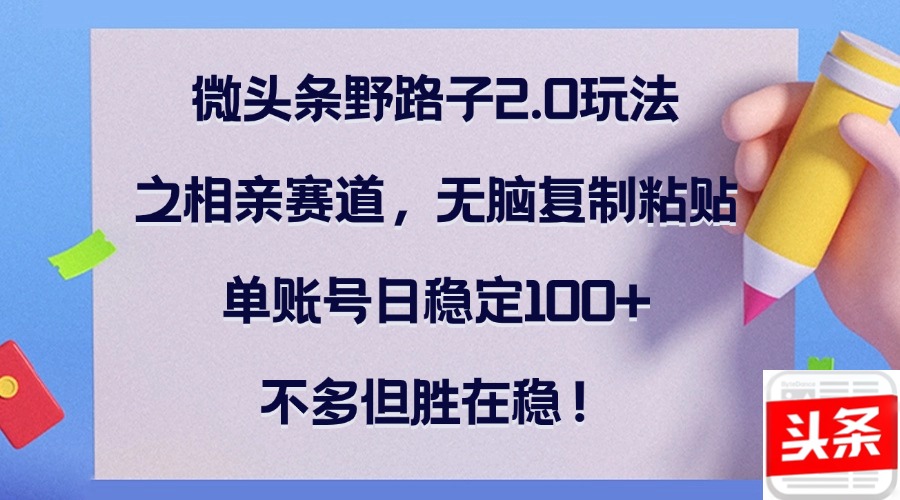 微头条野路子2.0玩法之相亲赛道，无脑复制粘贴，单账号日稳定100+，不…-随风资源网
