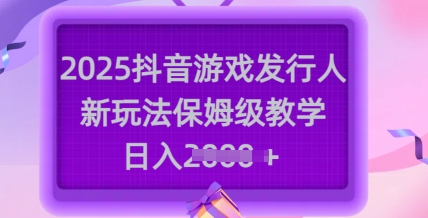 2025抖音游戏发行人新玩法，保姆级教学，日入多张-随风资源网