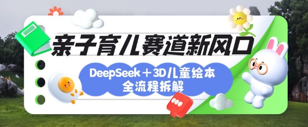育儿赛道新风口：DeepSeek+3D绘本全流程拆解，月涨粉上W，还能培养亲子创造力-随风资源网