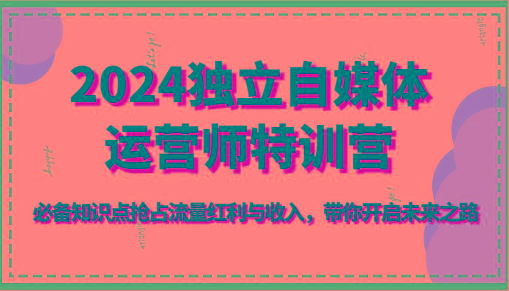 2024独立自媒体运营师特训营-必备知识点抢占流量红利与收入，带你开启未来之路-随风资源网