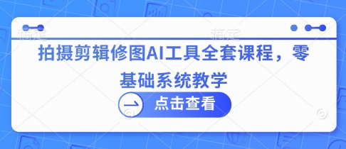 拍摄剪辑修图AI工具全套课程，零基础系统教学-随风资源网