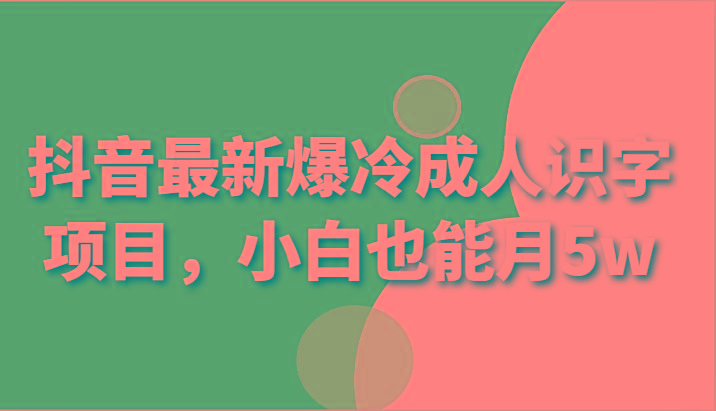 抖音最新爆冷成人识字项目，小白也能月5w-随风资源网
