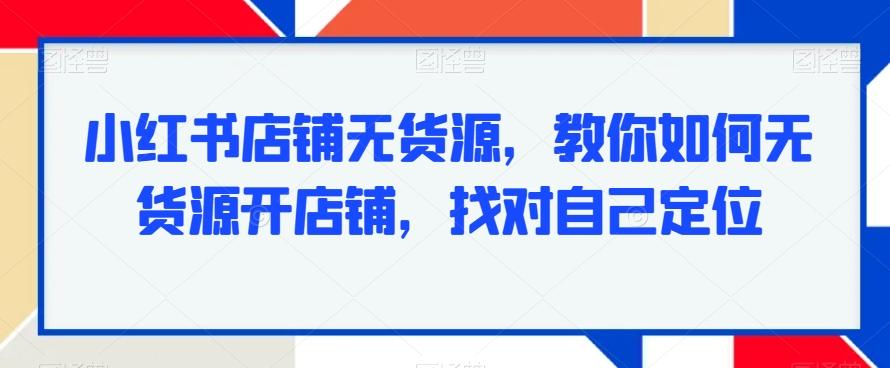 小红书店铺无货源，教你如何无货源开店铺，找对自己定位-随风资源网