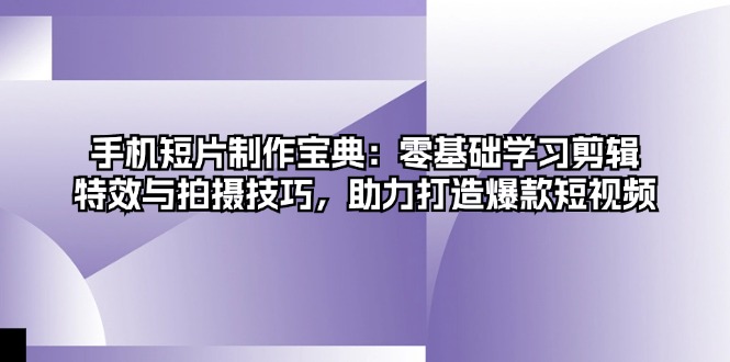 手机短片制作宝典：零基础学习剪辑、特效与拍摄技巧，助力打造爆款短视频-随风资源网