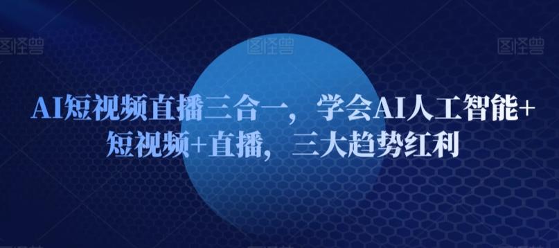 AI短视频直播三合一，学会AI人工智能+短视频+直播，三大趋势红利-随风资源网