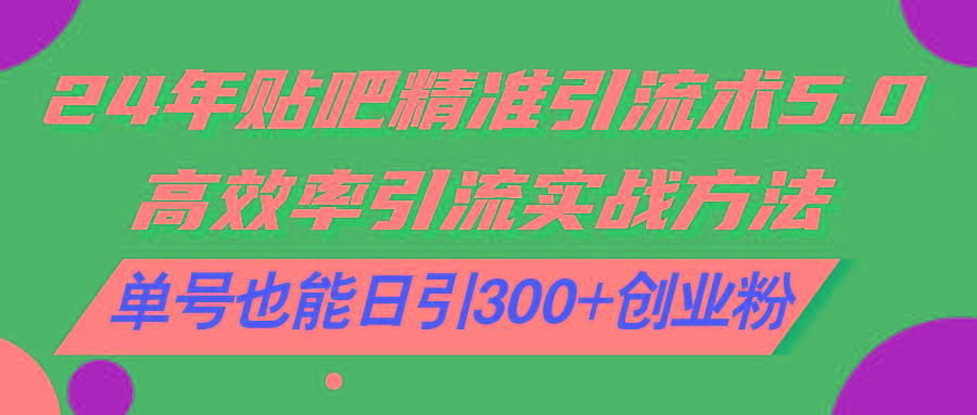 24年贴吧精准引流术5.0，高效率引流实战方法，单号也能日引300+创业粉-随风资源网