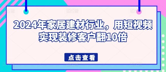 2024年家居建材行业，用短视频实现装修客户翻10倍-随风资源网
