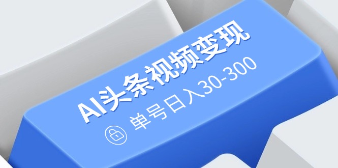 AI头条视频变现：AI原创搬运玩法，无需剪辑，多平台发布，单号日入30-300-随风资源网