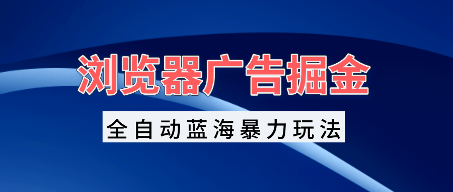 浏览器广告掘金，全自动蓝海暴力玩法，轻松日入1000+矩阵无脑开干-随风资源网