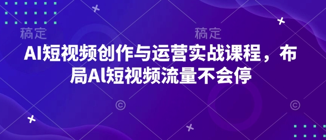AI短视频创作与运营实战课程，布局Al短视频流量不会停-随风资源网