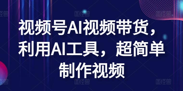 视频号AI视频带货，利用AI工具，超简单制作视频【揭秘】-随风资源网