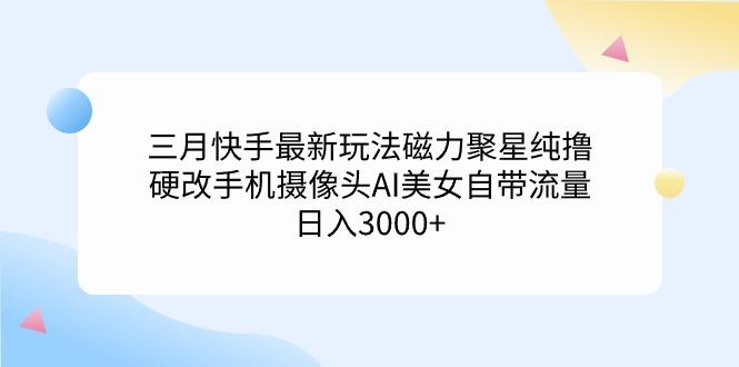 (9247期)三月快手最新玩法磁力聚星纯撸，硬改手机摄像头AI美女自带流量日入3000+…-随风资源网