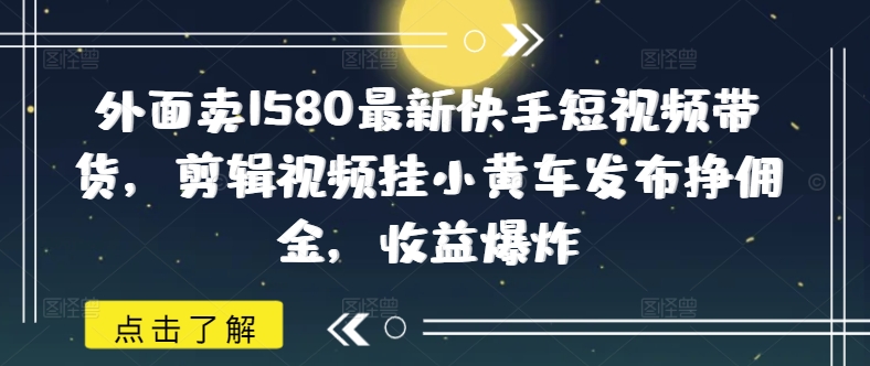 外面卖1580最新快手短视频带货，剪辑视频挂小黄车发布挣佣金，收益爆炸-随风资源网
