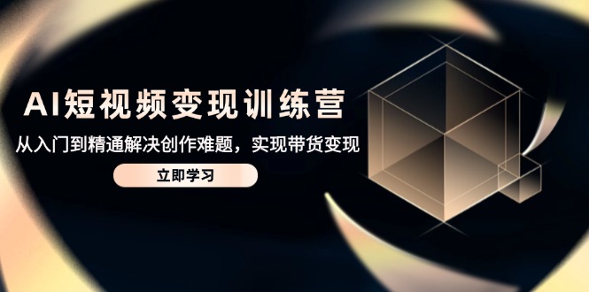 AI短视频变现训练营，从入门到精通解决创作难题，实现带货变现-随风资源网