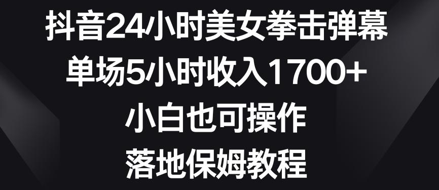 抖音24小时美女拳击弹幕，单场5小时收入1700+，小白也可操作，落地保姆教程【揭秘】-随风资源网