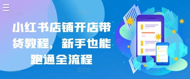 小红书店铺开店带货教程，新手也能跑通全流程-随风资源网