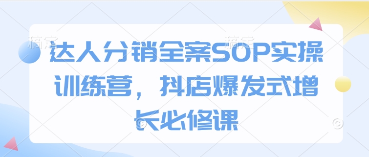 达人分销全案SOP实操训练营，抖店爆发式增长必修课-随风资源网