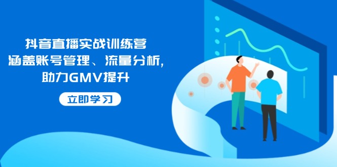 抖音直播实战训练营：涵盖账号管理、流量分析, 助力GMV提升-随风资源网