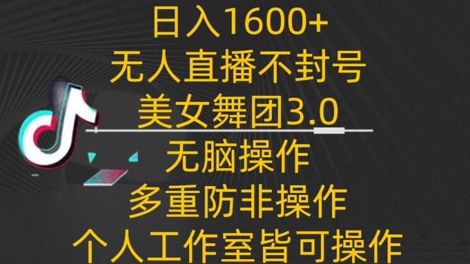 日入1600+，不封号无人直播美女舞团3.0，无脑操作多重防非操作，个人工作制皆可操作【揭秘】-随风资源网