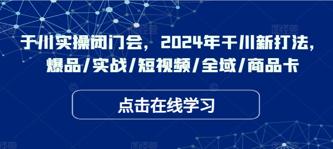 于川实操闭门会，2024年干川新打法，爆品/实战/短视频/全域/商品卡-随风资源网