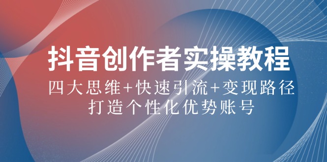 抖音创作者实操教程：四大思维+快速引流+变现路径，打造个性化优势账号-随风资源网