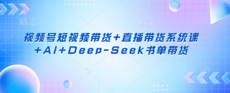 视频号短视频带货+直播带货系统课+AI+Deep-Seek书单带货-随风资源网