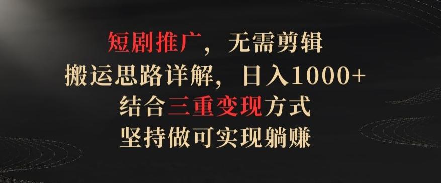 短剧推广，无需剪辑，搬运思路详解，日入1000+，结合三重变现方式，坚持做可实现躺赚【揭秘】-随风资源网
