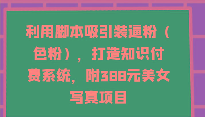 利用脚本吸引装逼粉(色粉)，打造知识付费系统，附388元美女写真项目-随风资源网