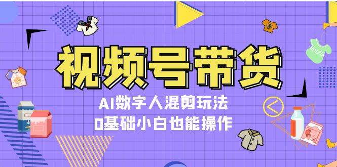 视频号带货，AI数字人混剪玩法，0基础小白也能操作-随风资源网
