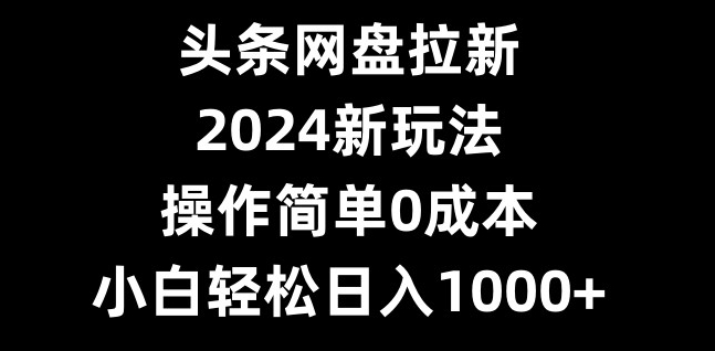 头条网盘拉新，2024新玩法，操作简单0成本，小白轻松日入1000+-随风资源网
