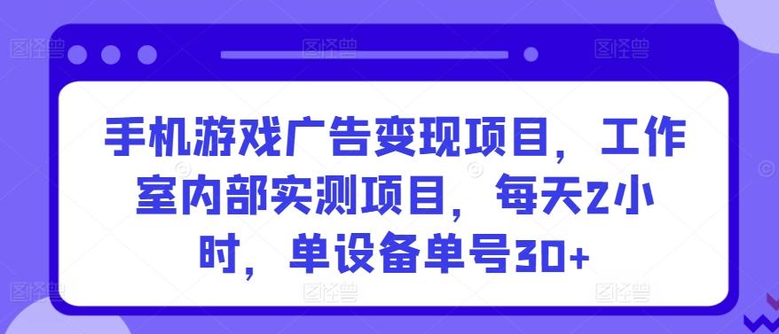 手机游戏广告变现项目，工作室内部实测项目，每天2小时，单设备单号30+【揭秘】-随风资源网