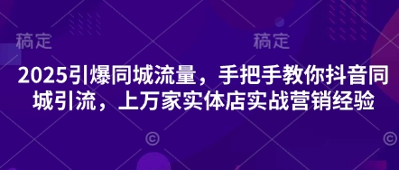 2025引爆同城流量，手把手教你抖音同城引流，上万家实体店实战营销经验-随风资源网